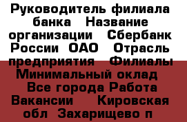 Руководитель филиала банка › Название организации ­ Сбербанк России, ОАО › Отрасль предприятия ­ Филиалы › Минимальный оклад ­ 1 - Все города Работа » Вакансии   . Кировская обл.,Захарищево п.